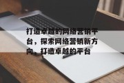 打造卓越的网络营销平台，探索网络营销新方向，打造卓越的平台