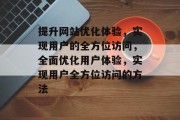 提升网站优化体验,实现用户的全方位访问,全面优化用户体验,实现用户全方位访问的方法
