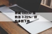 德国 DAX30 指数涨 0.09%:欧股多数下跌 德国 DAX30 指数涨 0.09%:欧股多数下跌
