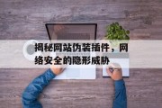 揭秘网站伪装插件,网络安全的隐形威胁 揭秘网站伪装插件,网络安全的隐形威胁