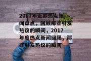 2017年近期热点新闻盘点，回顾那些引发热议的瞬间，2017年度热点新闻回顾，那些引发热议的瞬间