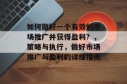 如何做好一个有效的市场推广并获得盈利?,策略与执行,做好市场推广与盈利的详细指南 如何做好一个有效的市场推广并获得盈利?,策略与执行,做好市场推广与盈利的详细指南