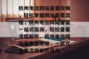 杭州电信网站备案攻略，轻松掌握网站备案流程，杭州电信网站备案一站式指南，轻松备案流程解析，杭州电信网站备案全攻略，一站式备案流程解析指南