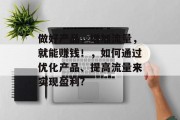 做好产品，增加流量，就能赚钱！，如何通过优化产品、提高流量来实现盈利?