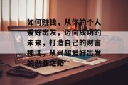 如何赚钱,从你的个人爱好出发,迈向成功的未来,打造自己的财富神话,从兴趣爱好出发的创业之路