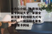 全方位介绍,免费领流量卡网站大全,掌握全面流量卡的领取方式与技巧,一键获取大量免费流量卡网站 全方位介绍,免费领流量卡网站大全,掌握全面流量卡的领取方式与技巧,一键获取大量免费流量卡网站