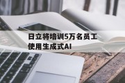 日立将培训5万名员工使用生成式AI 日立将培训5万名员工使用生成式AI