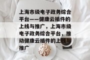 上海市级电子政务综合平台——健康云插件的上线与推广,上海市级电子政务综合平台,推动健康云插件的上线与推广 上海市级电子政务综合平台——健康云插件的上线与推广,上海市级电子政务综合平台,推动健康云插件的上线与推广