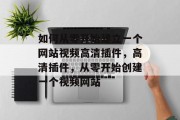 如何从零开始建立一个网站视频高清插件,高清插件,从零开始创建一个视频网站 如何从零开始建立一个网站视频高清插件,高清插件,从零开始创建一个视频网站