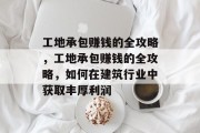 工地承包赚钱的全攻略,工地承包赚钱的全攻略,如何在建筑行业中获取丰厚利润 工地承包赚钱的全攻略,工地承包赚钱的全攻略,如何在建筑行业中获取丰厚利润