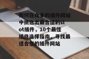 如何在众多的插件网站中挑选出最合适的slot插件,10个最佳插件选择指南,寻找最适合您的插件网站 如何在众多的插件网站中挑选出最合适的slot插件,10个最佳插件选择指南,寻找最适合您的插件网站