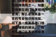 澳门赌博业是全球最大的赌博场所之一。如果您想要在澳门从事赌博业务,那么必须具备一定的专业知识和技能。以下是一些关于澳门赌博业赚钱的建议。,如何在澳门从事赌博业务赚取财富? 澳门赌博业是全球最大的赌博场所之一。如果您想要在澳门从事赌博业务,那么必须具备一定的专业知识和技能。以下是一些关于澳门赌博业赚钱的建议。,如何在澳门从事赌博业务赚取财富?