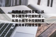 最简单的赚钱生意,从微小细节中挖掘财富,从微小细节中挖掘财富,最简单的赚钱生意 最简单的赚钱生意,从微小细节中挖掘财富,从微小细节中挖掘财富,最简单的赚钱生意