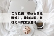 孟加拉国,哪些生意能赚钱?,孟加拉国,商机无限的生意选择 孟加拉国,哪些生意能赚钱?,孟加拉国,商机无限的生意选择