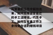 从繁重的工作中解放出来,如何选择适合自己的手工活赚钱,巧思手工,如何在繁重工作之余找到合适的赚钱项目 从繁重的工作中解放出来,如何选择适合自己的手工活赚钱,巧思手工,如何在繁重工作之余找到合适的赚钱项目