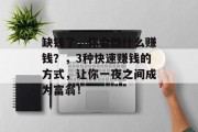 缺钱了,你会做什么赚钱?,3种快速赚钱的方式,让你一夜之间成为富翁! 缺钱了,你会做什么赚钱?,3种快速赚钱的方式,让你一夜之间成为富翁!
