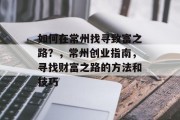 如何在常州找寻致富之路?,常州创业指南,寻找财富之路的方法和技巧 如何在常州找寻致富之路?,常州创业指南,寻找财富之路的方法和技巧
