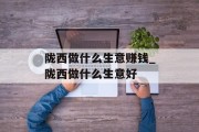 陇西做什么生意赚钱_陇西做什么生意好 陇西做什么生意赚钱_陇西做什么生意好