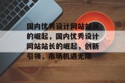 国内优秀设计网站站长的崛起，国内优秀设计网站站长的崛起，创新引领，市场机遇无限