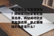 早上做什么生意最赚钱？揭秘成功创业者的智慧选择，揭秘成功创业者智慧选择，早上最赚钱的生意是什么？
