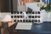 做好业务,如何通过做业务赚钱?,明确目标,成功生意的盈利路径 做好业务,如何通过做业务赚钱?,明确目标,成功生意的盈利路径
