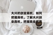 大兴的创业商机,如何把握商机,了解大兴创业商机,把握商业机遇 大兴的创业商机,如何把握商机,了解大兴创业商机,把握商业机遇