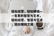 轻松经营,轻松赚钱——生意的智慧与艺术,轻松经营,智慧与艺术,轻松赚钱之道 轻松经营,轻松赚钱——生意的智慧与艺术,轻松经营,智慧与艺术,轻松赚钱之道