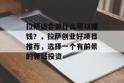 拉萨适合做什么可以赚钱?,拉萨创业好项目推荐,选择一个有前景的领域投资 拉萨适合做什么可以赚钱?,拉萨创业好项目推荐,选择一个有前景的领域投资