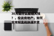 30万做什么能赚大钱?,投资房地产,如何实现财富的快速积累 30万做什么能赚大钱?,投资房地产,如何实现财富的快速积累