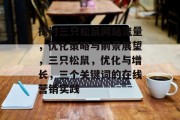 探讨三只松鼠网站流量,优化策略与前景展望,三只松鼠,优化与增长,三个关键词的在线营销实践 探讨三只松鼠网站流量,优化策略与前景展望,三只松鼠,优化与增长,三个关键词的在线营销实践