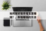 如何做好做养殖生意赚钱?,养殖赚钱的方法 如何做好做养殖生意赚钱?,养殖赚钱的方法