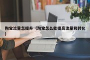 陶宝流量怎提升（淘宝怎么能提高流量和转化）