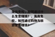 海南免税,如何通过什么生意赚钱?,海南免税,如何通过购物与旅游业务赚钱? 海南免税,如何通过什么生意赚钱?,海南免税,如何通过购物与旅游业务赚钱?