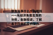 朋友从事什么行业赚钱——从经济角度出发的分析,金融投资,了解各个行业的盈利潜力 朋友从事什么行业赚钱——从经济角度出发的分析,金融投资,了解各个行业的盈利潜力