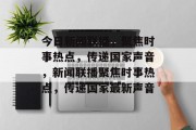 今日新闻联播，聚焦时事热点，传递国家声音，新闻联播聚焦时事热点，传递国家最新声音