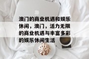 澳门的商业机遇和娱乐休闲,澳门,活力无限的商业机遇与丰富多彩的娱乐休闲生活 澳门的商业机遇和娱乐休闲,澳门,活力无限的商业机遇与丰富多彩的娱乐休闲生活