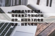 电的用途与职业选择,探索未来工作领域的新趋势,新趋势下的电业职业,探索与规划 电的用途与职业选择,探索未来工作领域的新趋势,新趋势下的电业职业,探索与规划