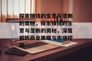 探索赚钱的生意与垄断的奥秘,探索赚钱的生意与垄断的奥秘,深度解析商业策略与市场控制 探索赚钱的生意与垄断的奥秘,探索赚钱的生意与垄断的奥秘,深度解析商业策略与市场控制