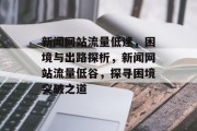 新闻网站流量低迷，困境与出路探析，新闻网站流量低谷，探寻困境突破之道