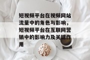 短视频平台在视频网站流量中的角色与影响,短视频平台在互联网营销中的影响力及关键作用 短视频平台在视频网站流量中的角色与影响,短视频平台在互联网营销中的影响力及关键作用