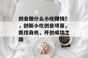 创业做什么小吃赚钱?,创新小吃创业项目,抓住商机,开创成功之路 创业做什么小吃赚钱?,创新小吃创业项目,抓住商机,开创成功之路