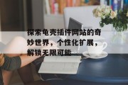 探索龟壳插件网站的奇妙世界,个性化扩展,解锁无限可能 探索龟壳插件网站的奇妙世界,个性化扩展,解锁无限可能