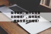 探寻商机,做什么生意比较赚钱?,探寻商机,哪些生意比较赚钱? 探寻商机,做什么生意比较赚钱?,探寻商机,哪些生意比较赚钱?