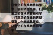 打造您的在线销售新引擎，创新销售策略，打造您的在线销售新引擎，打造您的在线销售新引擎，创新销售策略，打造您的在线销售新引擎