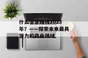 什么生意赚钱2023年?——探索未来最具潜力的商业领域 什么生意赚钱2023年?——探索未来最具潜力的商业领域