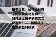 箱子生意,如何通过箱子的买卖实现盈利?,如何通过箱子的买卖实现盈利?——解析箱子生意的盈利模式 箱子生意,如何通过箱子的买卖实现盈利?,如何通过箱子的买卖实现盈利?——解析箱子生意的盈利模式