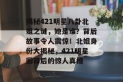 揭秘421明星八卦北姐之谜，她是谁？背后故事令人震惊！北姐身份大揭秘，421明星圈背后的惊人真相