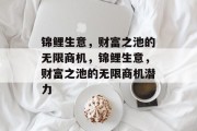 锦鲤生意,财富之池的无限商机,锦鲤生意,财富之池的无限商机潜力 锦鲤生意,财富之池的无限商机,锦鲤生意,财富之池的无限商机潜力