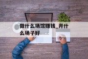 做什么场馆赚钱_开什么场子好 做什么场馆赚钱_开什么场子好