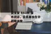 资生堂 BAUM 葆木闭店,日系美妆在华战略调整 资生堂 BAUM 葆木闭店,日系美妆在华战略调整